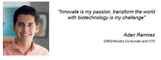 "Innovate is my passion, transform the world with biotechnology is my challenge" Adan Ramirez GREENfluidcs Co-founder and CTO 