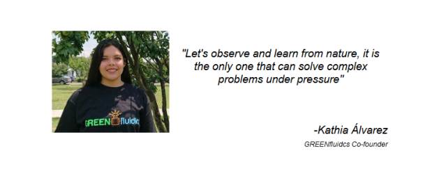 "Let's observe and learn from nature, it is the only one that can solve complex problems under pressure" -Kathia Álvarez GREENfluidcs Co-founder